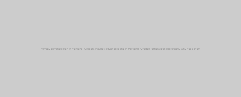 Payday advance loan in Portland, Oregon. Payday advance loans in Portland, Oregon( otherwise) and exactly why need them